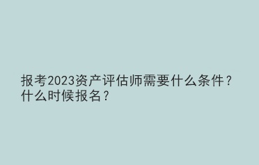 報(bào)考2023資產(chǎn)評(píng)估師需要什么條件？什么時(shí)候報(bào)名？