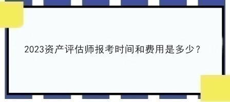 2023資產(chǎn)評(píng)估師報(bào)考時(shí)間和費(fèi)用是多少？