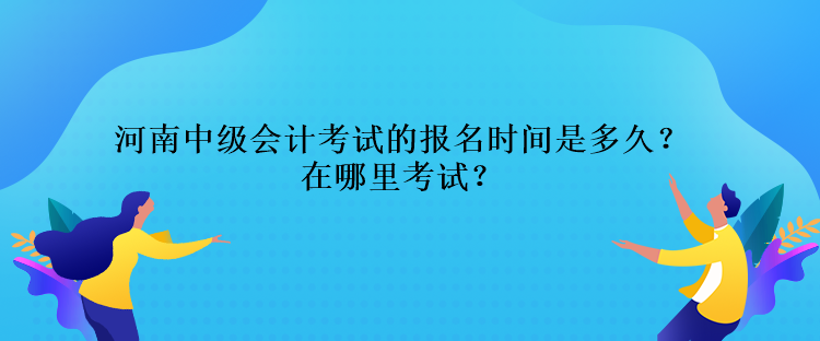 河南中級(jí)會(huì)計(jì)考試的報(bào)名時(shí)間是多久？在哪里考試？