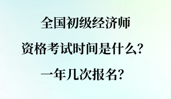 全國初級經(jīng)濟(jì)師資格考試時間是什么？一年幾次報名？