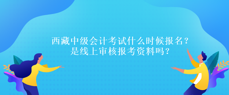 西藏中級(jí)會(huì)計(jì)考試什么時(shí)候報(bào)名？是線上審核報(bào)考資料嗎？