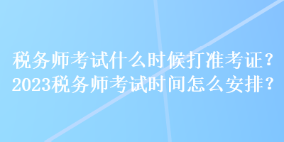 稅務(wù)師考試什么時(shí)候打準(zhǔn)考證？2023稅務(wù)師考試時(shí)間怎么安排？