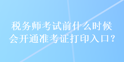 稅務師考試前什么時候會開通準考證打印入口？