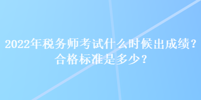 2022年稅務(wù)師考試什么時(shí)候出成績(jī)？合格標(biāo)準(zhǔn)是多少？