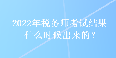 2022年稅務(wù)師考試結(jié)果什么時(shí)候出來的？