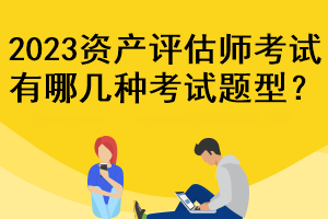 2023資產(chǎn)評估師考試有哪幾種考試題型？