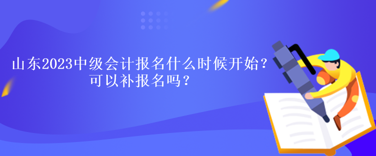 山東2023中級會(huì)計(jì)報(bào)名什么時(shí)候開始？可以補(bǔ)報(bào)名嗎？