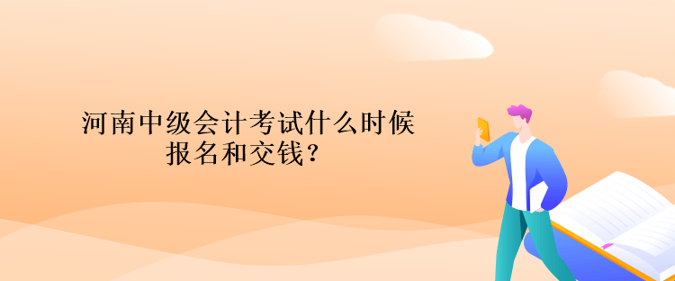 河南中級會計考試什么時候報名和交錢？