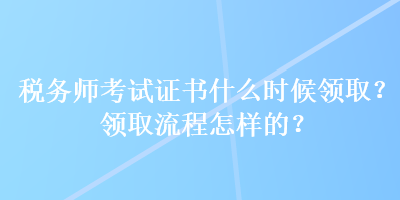 稅務(wù)師考試證書什么時候領(lǐng)??？領(lǐng)取流程怎樣的？