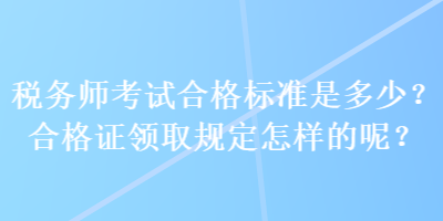 稅務師考試合格標準是多少？合格證領取規(guī)定怎樣的呢？