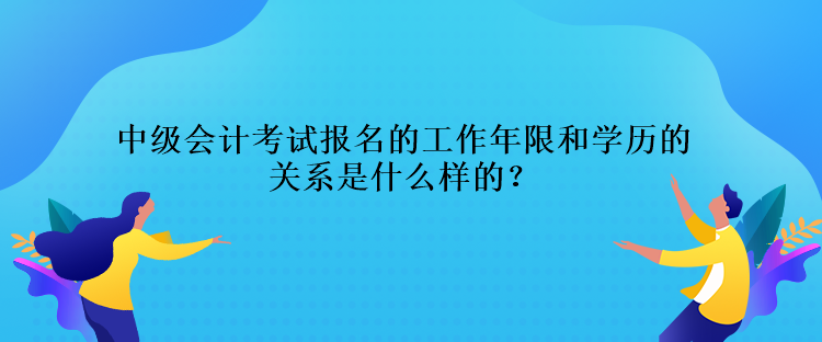 中級(jí)會(huì)計(jì)考試報(bào)名的工作年限和學(xué)歷的關(guān)系是什么樣的？