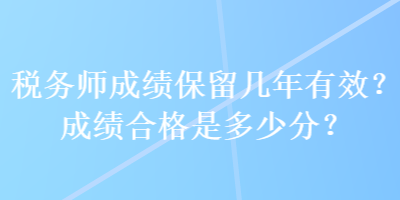 稅務(wù)師成績(jī)保留幾年有效？成績(jī)合格是多少分？