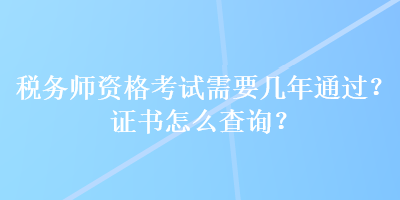 稅務(wù)師資格考試需要幾年通過？證書怎么查詢？