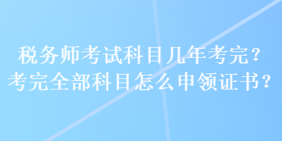 稅務(wù)師考試科目幾年考完？考完全部科目怎么申領(lǐng)證書？