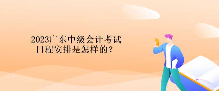 2023廣東中級(jí)會(huì)計(jì)考試日程安排是怎樣的？