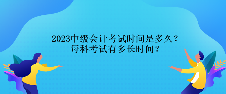 2023中級(jí)會(huì)計(jì)考試時(shí)間是多久？每科考試有多長(zhǎng)時(shí)間？