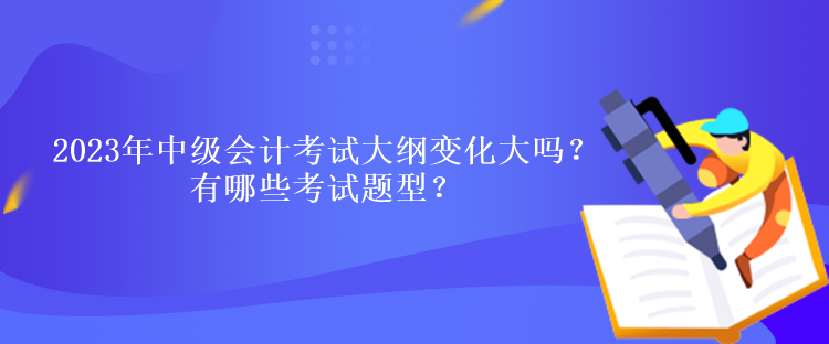 2023年中級會計考試大綱變化大嗎？有哪些考試題型？