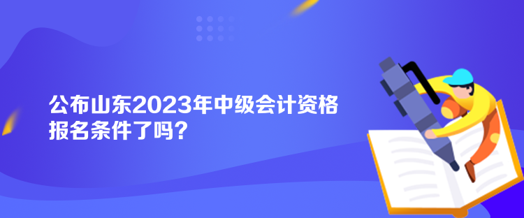 公布山東2023年中級(jí)會(huì)計(jì)資格報(bào)名條件了嗎？