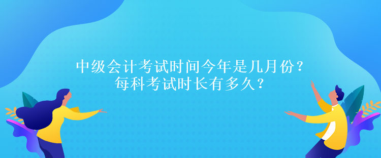 中級(jí)會(huì)計(jì)考試時(shí)間今年是幾月份？每科考試時(shí)長(zhǎng)有多久？