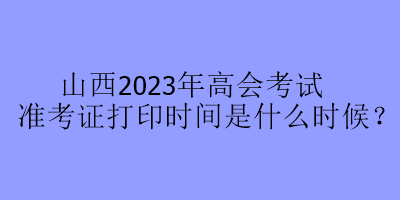 山西2023年高會(huì)考試準(zhǔn)考證打印時(shí)間是什么時(shí)候？