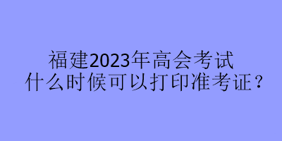 福建2023年高會考試什么時候可以打印準(zhǔn)考證？