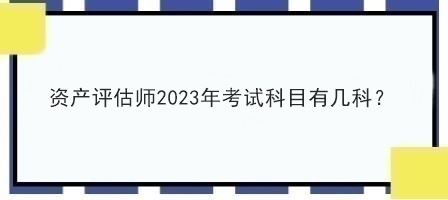 資產(chǎn)評(píng)估師2023年考試科目有幾科？