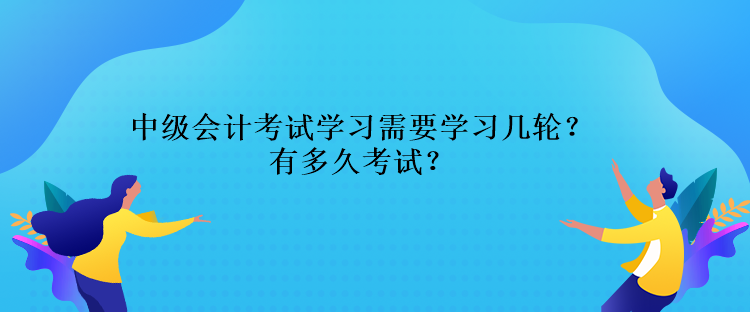 中級會計考試學習需要學習幾輪？還有多久考試？