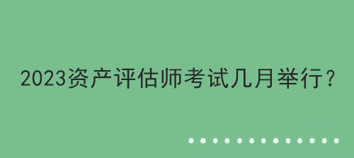 2023資產(chǎn)評估師考試幾月舉行？