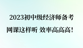 2023初中級經(jīng)濟(jì)師備考 網(wǎng)課這樣聽 效率高高高！