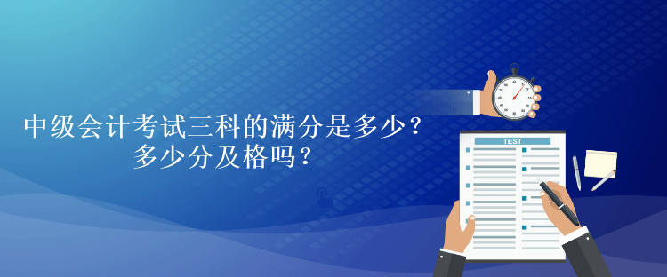 中級會計考試三科的滿分是多少？多少分及格嗎？