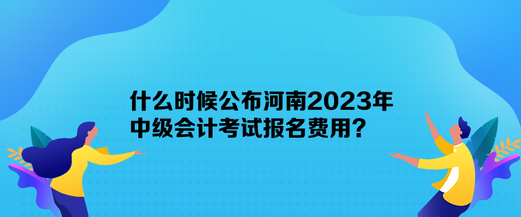 什么時(shí)候公布河南2023年中級(jí)會(huì)計(jì)考試報(bào)名費(fèi)用？