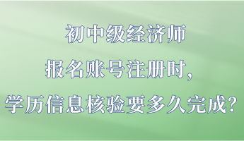 初中級經(jīng)濟師報名賬號注冊時，學歷信息核驗要多久完成？