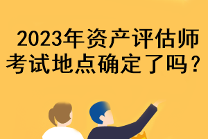 2023年資產(chǎn)評(píng)估師考試地點(diǎn)確定了嗎？