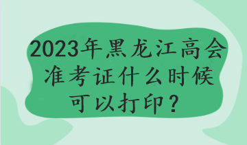 黑龍江2023年高會(huì)考試哪天打印準(zhǔn)考證？