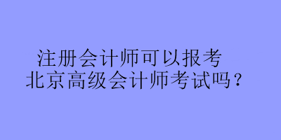 注冊會計師可以報考北京高級會計師考試嗎？