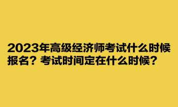 2023年高級經(jīng)濟師考試什么時候報名？考試時間定在什么時候？