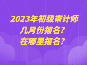 2023年初級審計師幾月份報名？在哪里報名？