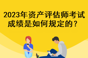 2023年資產(chǎn)評(píng)估師考試成績(jī)是如何規(guī)定的？