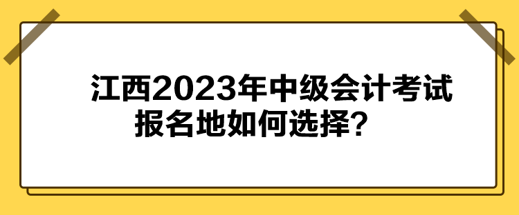 江西2023年中級會計考試報名地如何選擇？