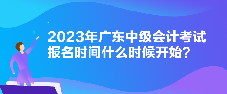 2023年廣東中級會計考試報名時間什么時候開始？