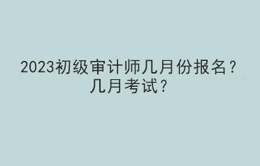 2023初級(jí)審計(jì)師幾月份報(bào)名？幾月考試？