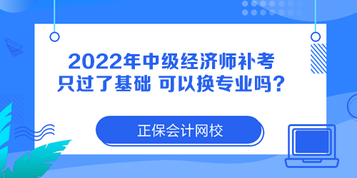 2022年中級(jí)經(jīng)濟(jì)師補(bǔ)考只過了基礎(chǔ) 可以換專業(yè)嗎？