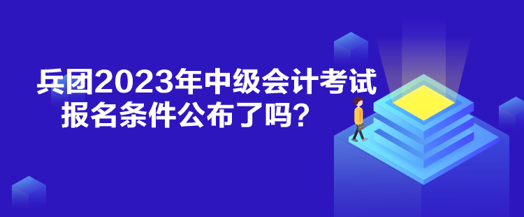 兵團(tuán)2023年中級(jí)會(huì)計(jì)考試報(bào)名條件公布了嗎？