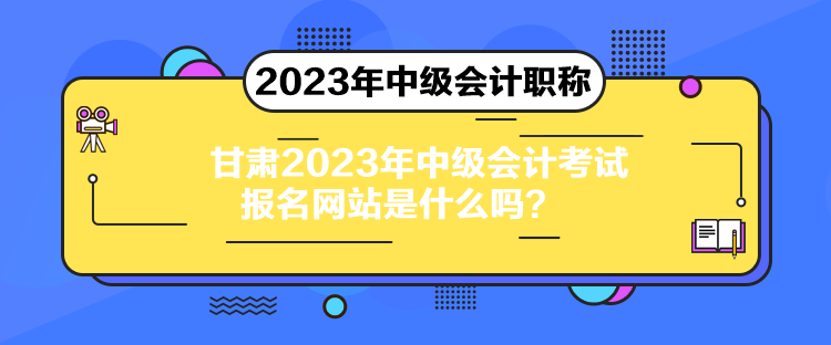 甘肅2023年中級會計考試報名網(wǎng)站是什么嗎？