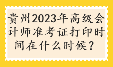 貴州2023年高級(jí)會(huì)計(jì)師準(zhǔn)考證打印時(shí)間在什么時(shí)候？