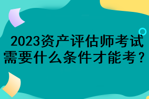 2023資產(chǎn)評估師考試需要什么條件才能考？