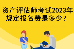 資產(chǎn)評(píng)估師考試2023年規(guī)定報(bào)名費(fèi)是多少？