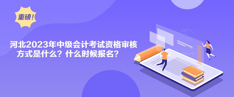 河北2023年中級會計考試資格審核方式是什么？什么時候報名？