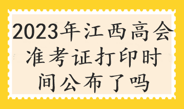 2023年江西高會(huì)準(zhǔn)考證打印時(shí)間公布了嗎