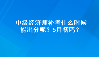 中級(jí)經(jīng)濟(jì)師補(bǔ)考什么時(shí)候能出分呢？5月初嗎？